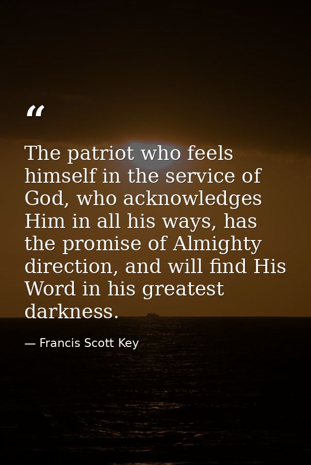 The patriot who feels himself in the service of God, who acknowledges Him in all his ways, has the promise of Almighty d — Francis Scott Key