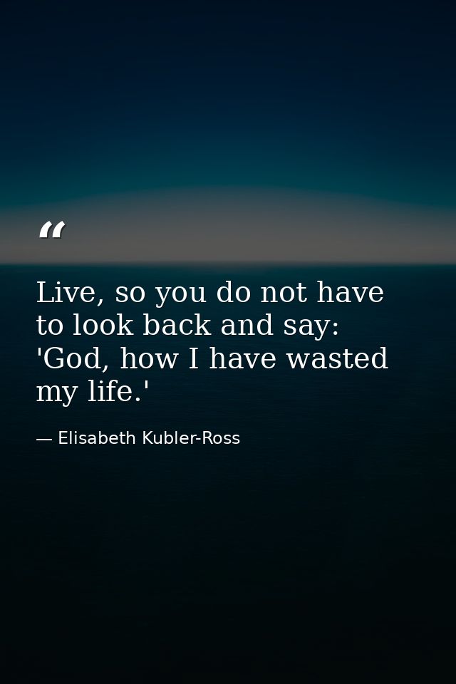 Live, so you do not have to look back and say: 'God, how I have wasted my life.' — Elisabeth Kubler-Ross