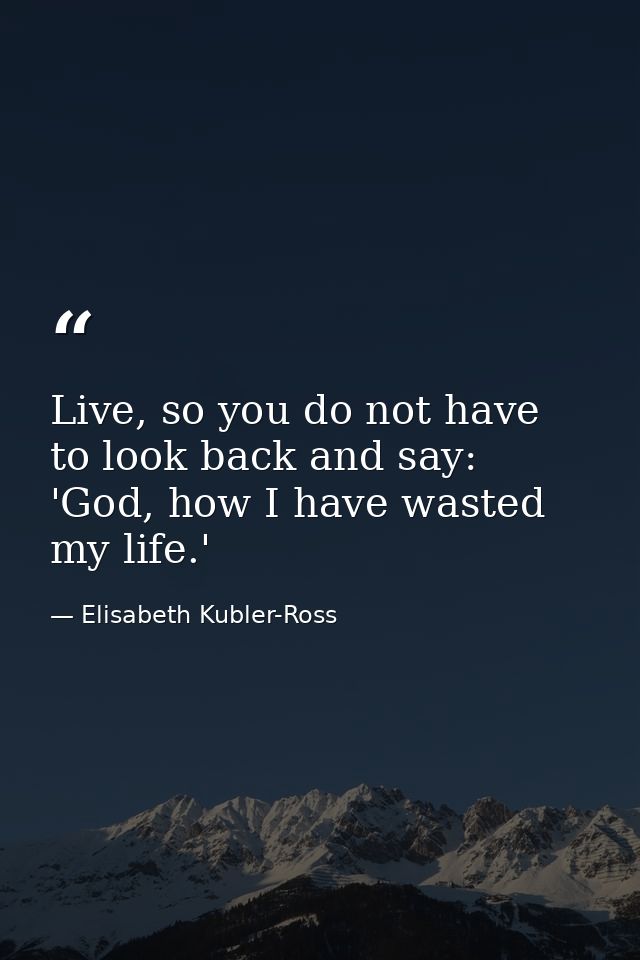 Live, so you do not have to look back and say: 'God, how I have wasted my life.' — Elisabeth Kubler-Ross