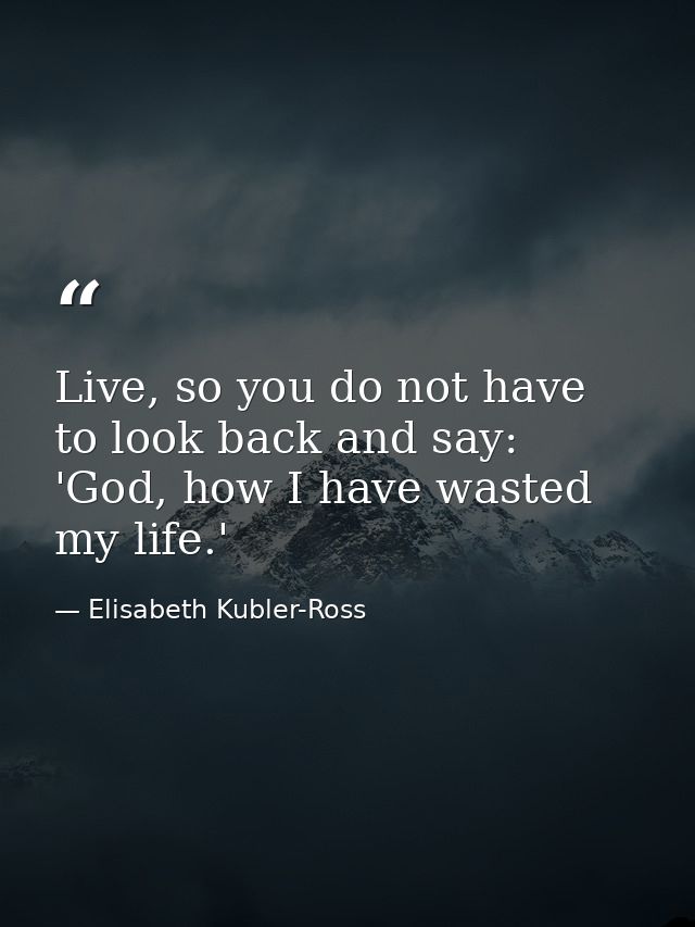 Live, so you do not have to look back and say: 'God, how I have wasted my life.' — Elisabeth Kubler-Ross