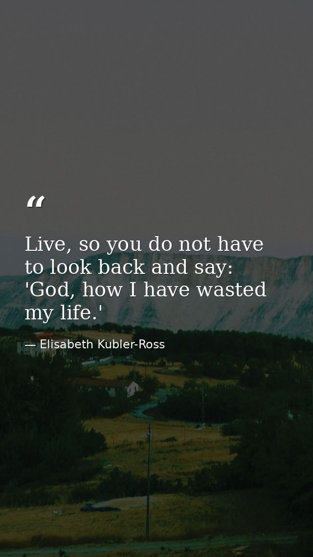 Live, so you do not have to look back and say: 'God, how I have wasted my life.' — Elisabeth Kubler-Ross