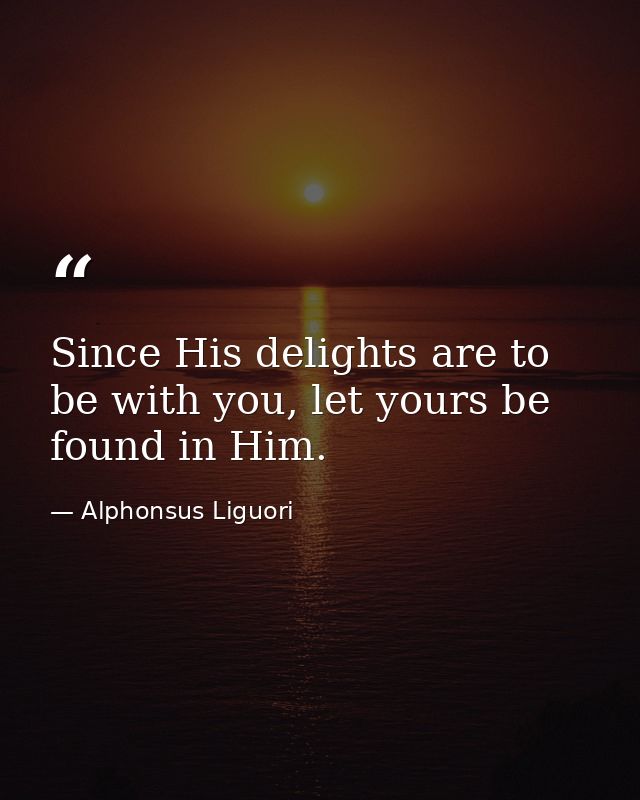 Since His delights are to be with you, let yours be found in Him. — Alphonsus Liguori