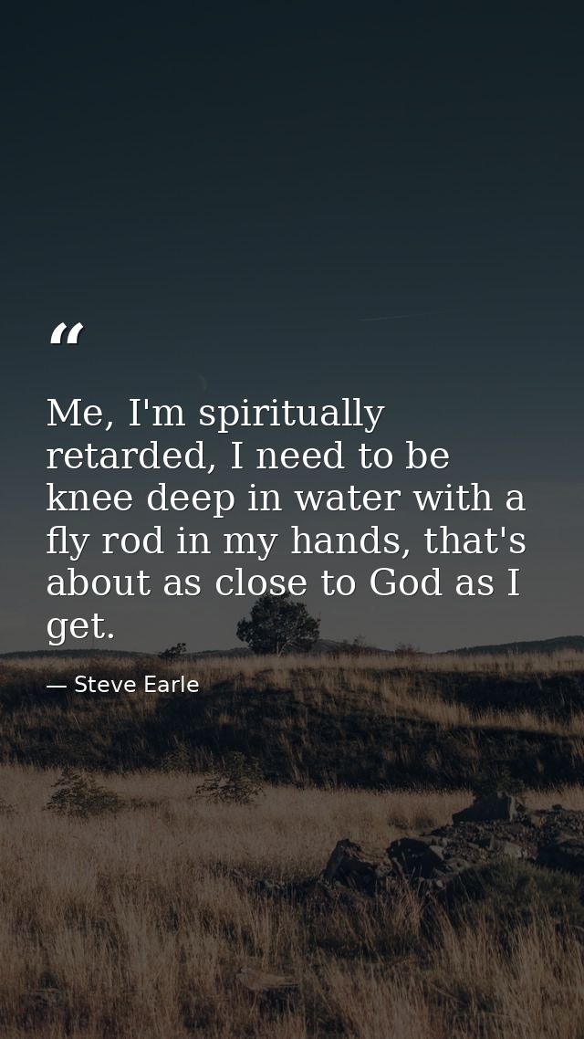 Me, I'm spiritually retarded, I need to be knee deep in water with a fly rod in my hands, that's about as close to God a — Steve Earle
