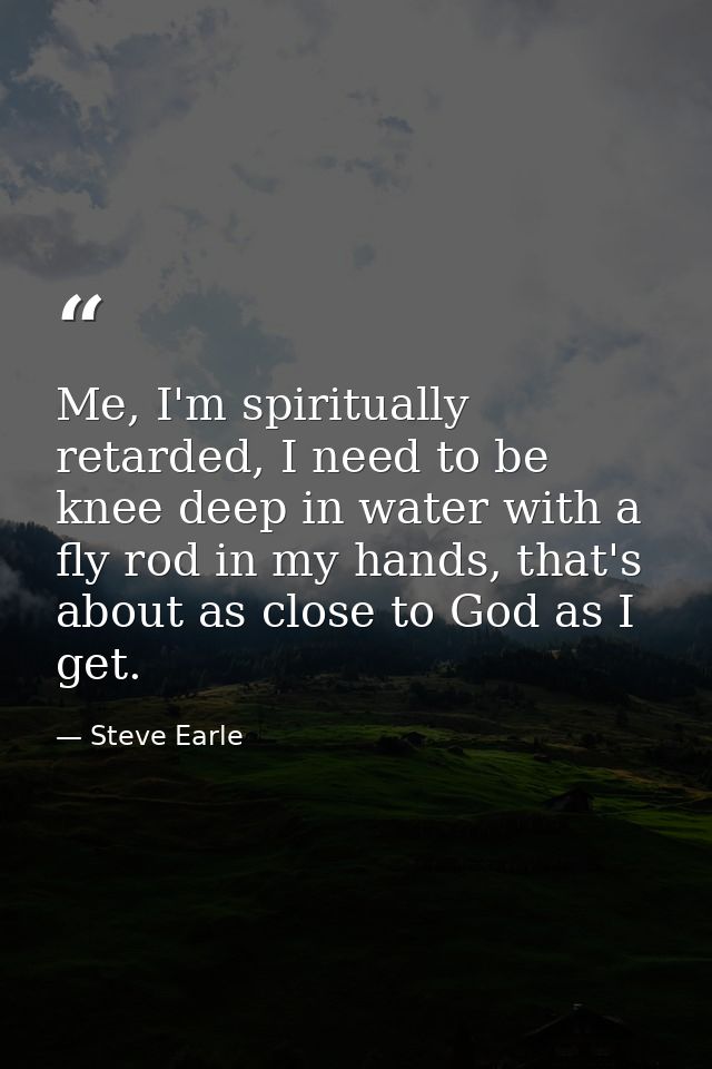 Me, I'm spiritually retarded, I need to be knee deep in water with a fly rod in my hands, that's about as close to God a — Steve Earle
