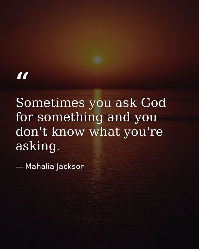 Sometimes you ask God for something and you don't know what you're asking. — Mahalia Jackson