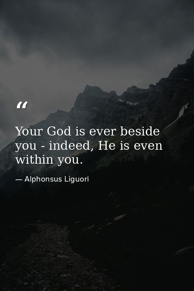 Your God is ever beside you - indeed, He is even within you. — Alphonsus Liguori