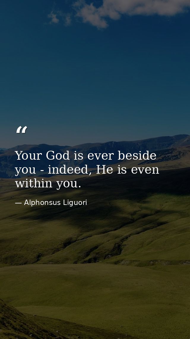 Your God is ever beside you - indeed, He is even within you. — Alphonsus Liguori