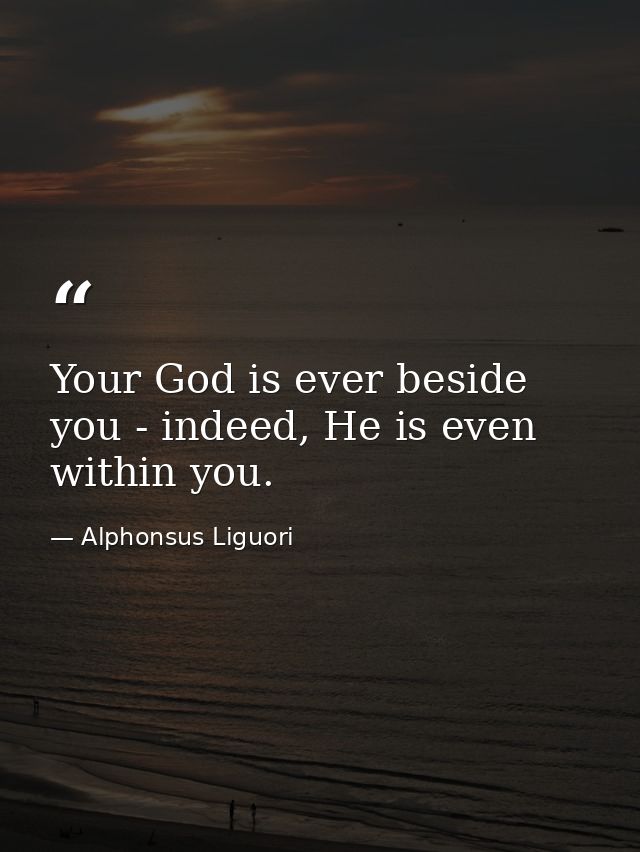 Your God is ever beside you - indeed, He is even within you. — Alphonsus Liguori