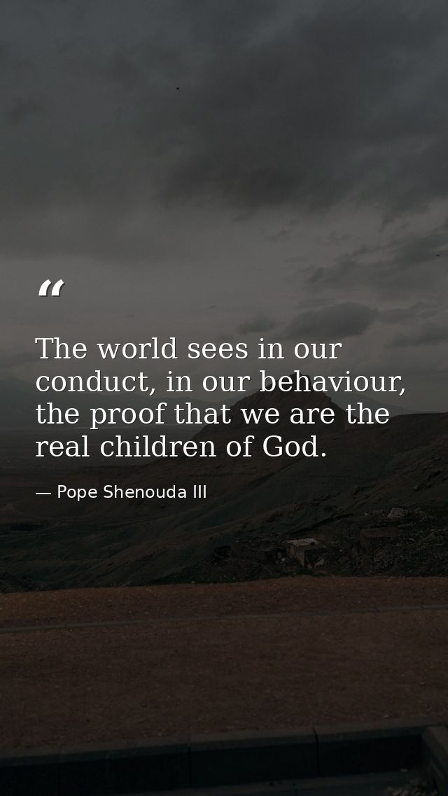 The world sees in our conduct, in our behaviour, the proof that we are the real children of God. — Pope Shenouda III