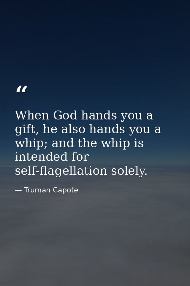 When God hands you a gift, he also hands you a whip; and the whip is intended for self-flagellation solely. — Truman Capote