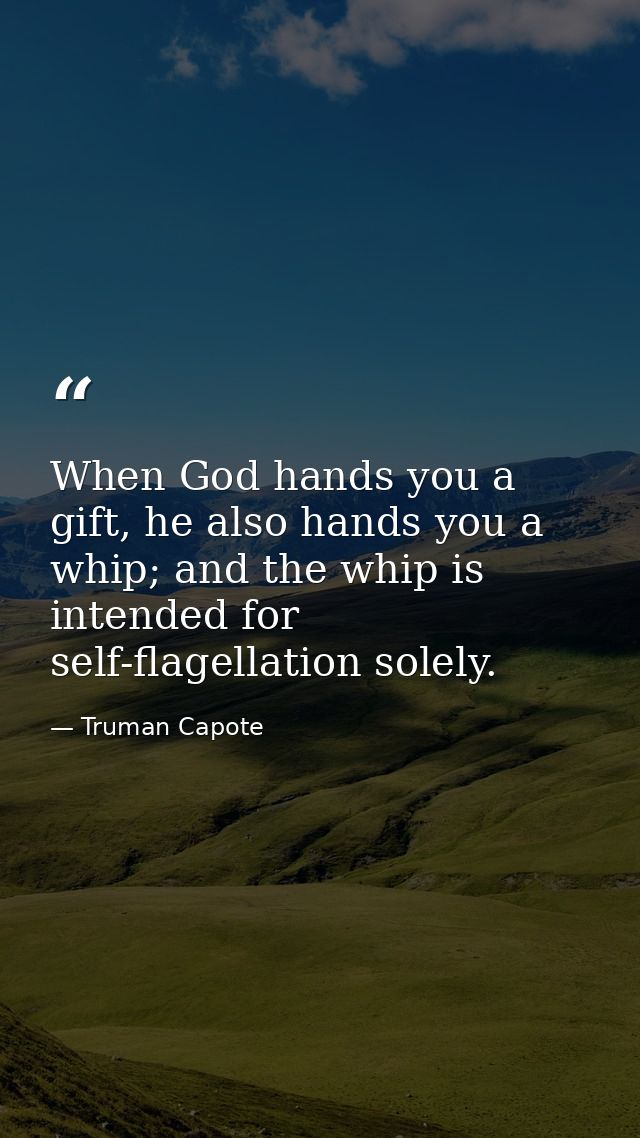 When God hands you a gift, he also hands you a whip; and the whip is intended for self-flagellation solely. — Truman Capote