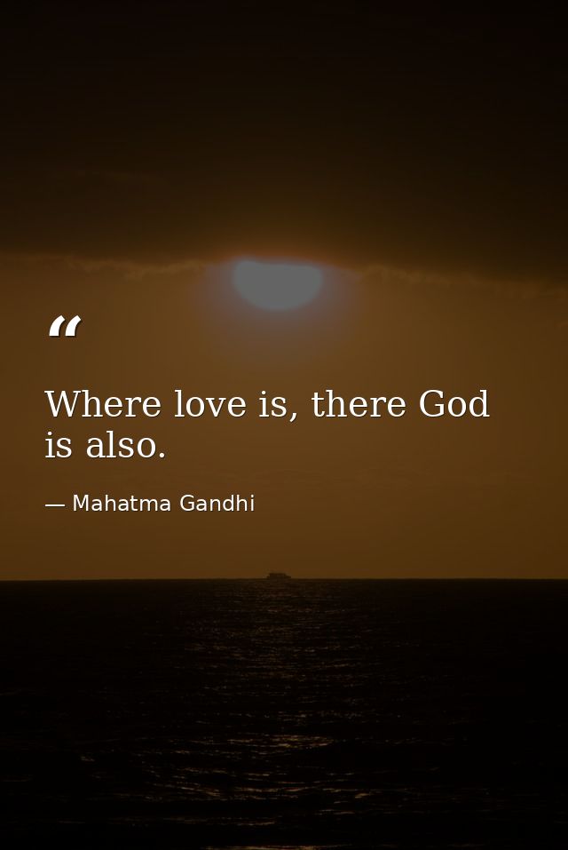 Where love is, there God is also. — Mahatma Gandhi