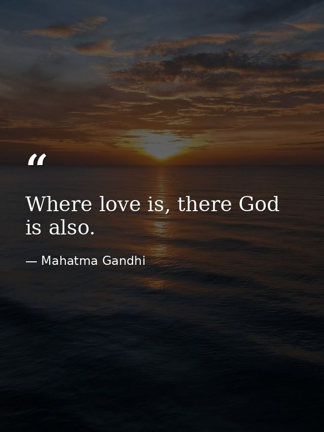 Where love is, there God is also. — Mahatma Gandhi