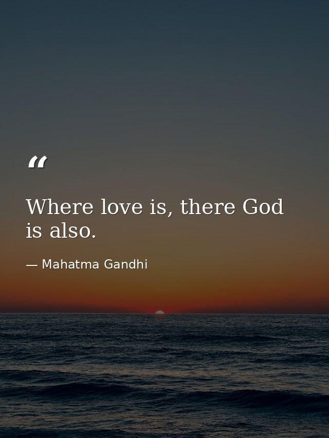Where love is, there God is also. — Mahatma Gandhi