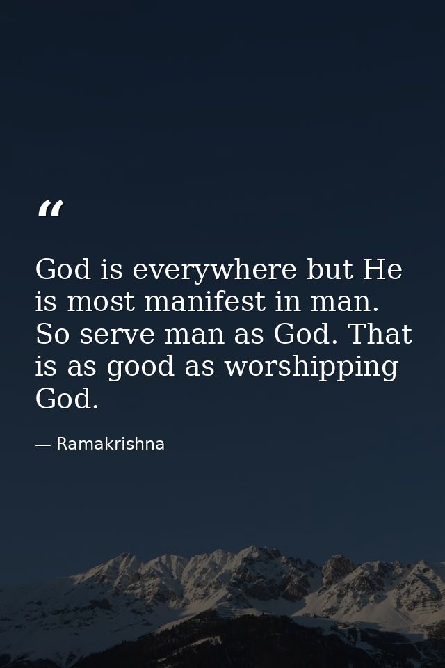 God is everywhere but He is most manifest in man. So serve man as God. That is as good as worshipping God. — Ramakrishna