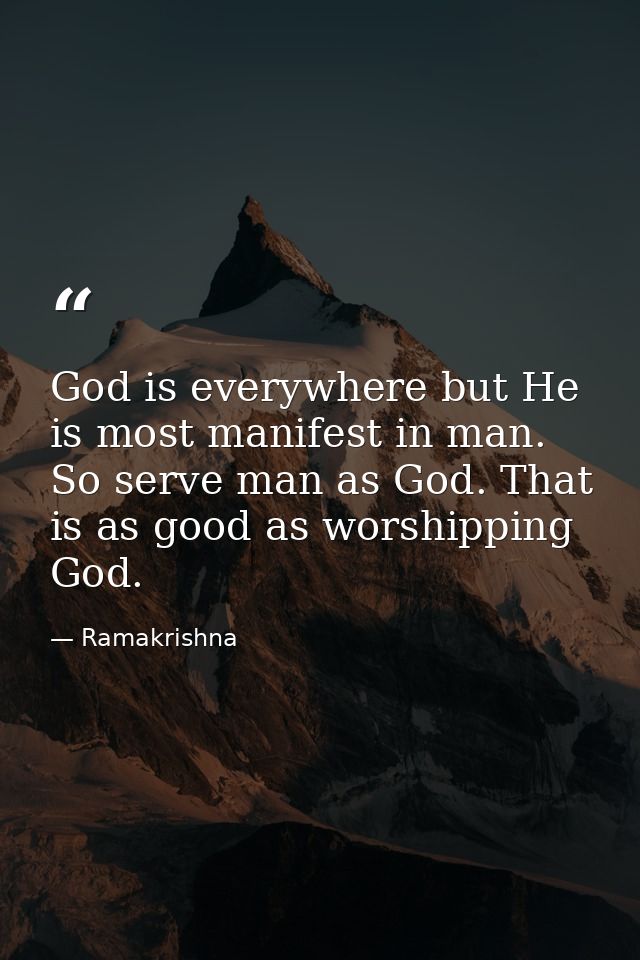 God is everywhere but He is most manifest in man. So serve man as God. That is as good as worshipping God. — Ramakrishna
