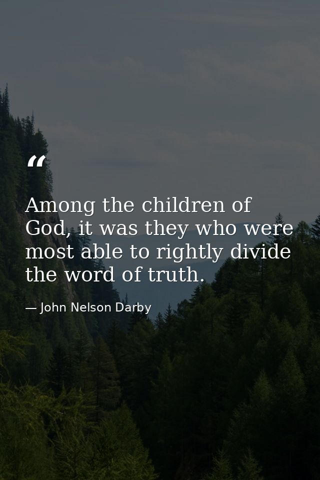 Among the children of God, it was they who were most able to rightly divide the word of truth. — John Nelson Darby