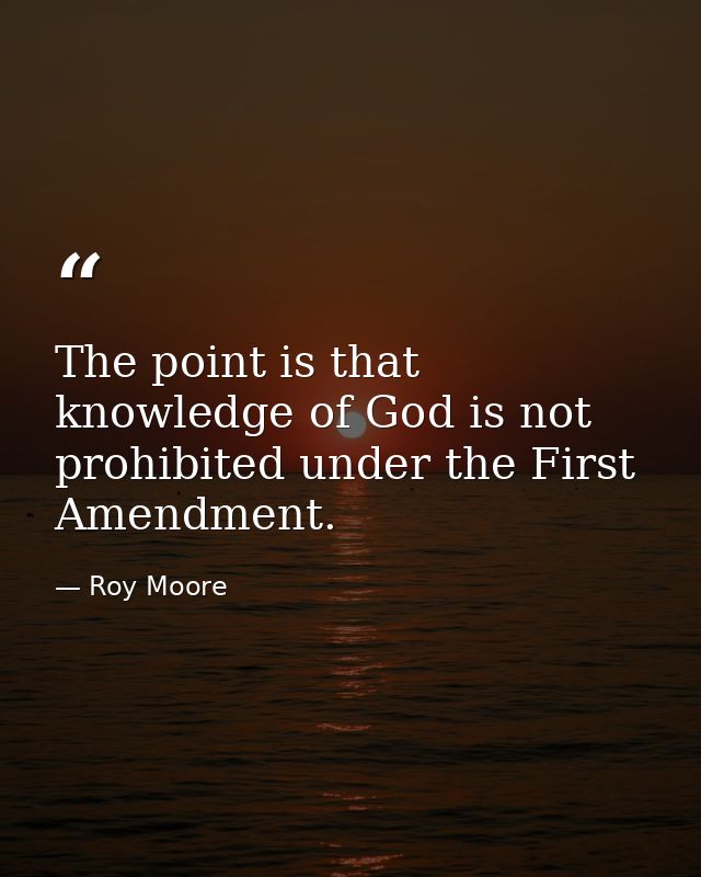 The point is that knowledge of God is not prohibited under the First Amendment. — Roy Moore