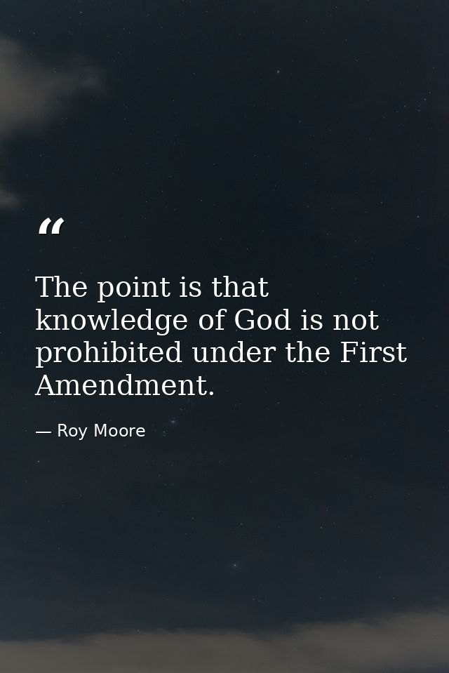The point is that knowledge of God is not prohibited under the First Amendment. — Roy Moore