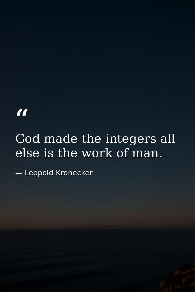 God made the integers all else is the work of man. — Leopold Kronecker