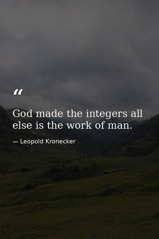 God made the integers all else is the work of man. — Leopold Kronecker