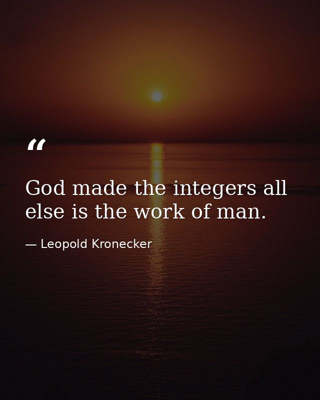 God made the integers all else is the work of man. — Leopold Kronecker