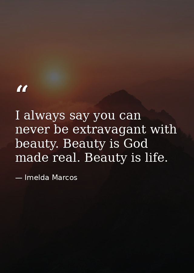 I always say you can never be extravagant with beauty. Beauty is God made real. Beauty is life. — Imelda Marcos