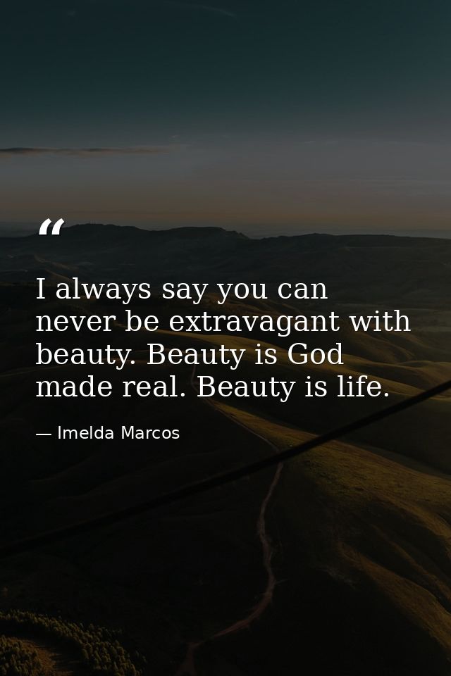 I always say you can never be extravagant with beauty. Beauty is God made real. Beauty is life. — Imelda Marcos