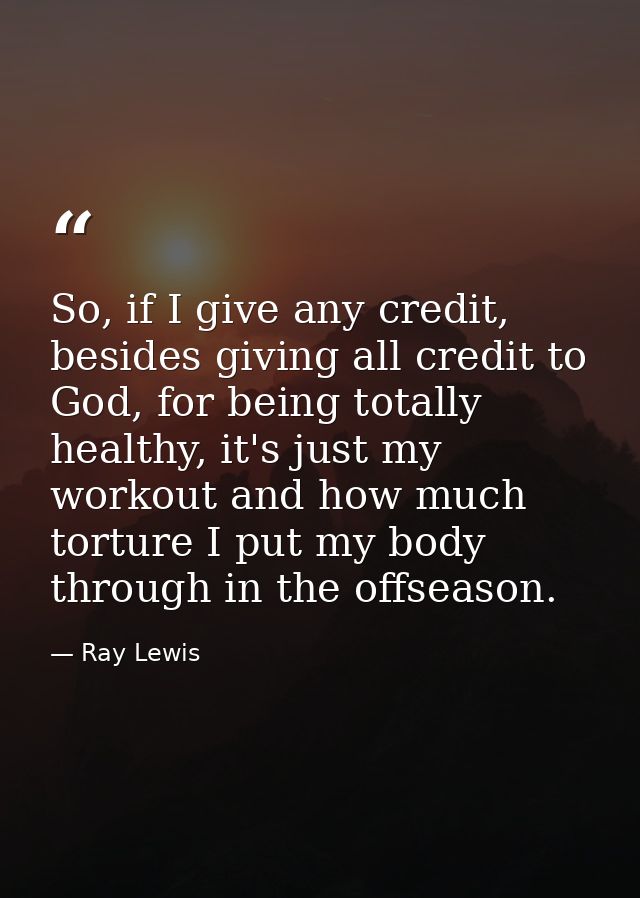 So, if I give any credit, besides giving all credit to God, for being totally healthy, it's just my workout and how much — Ray Lewis