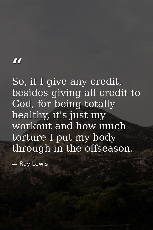 So, if I give any credit, besides giving all credit to God, for being totally healthy, it's just my workout and how much — Ray Lewis