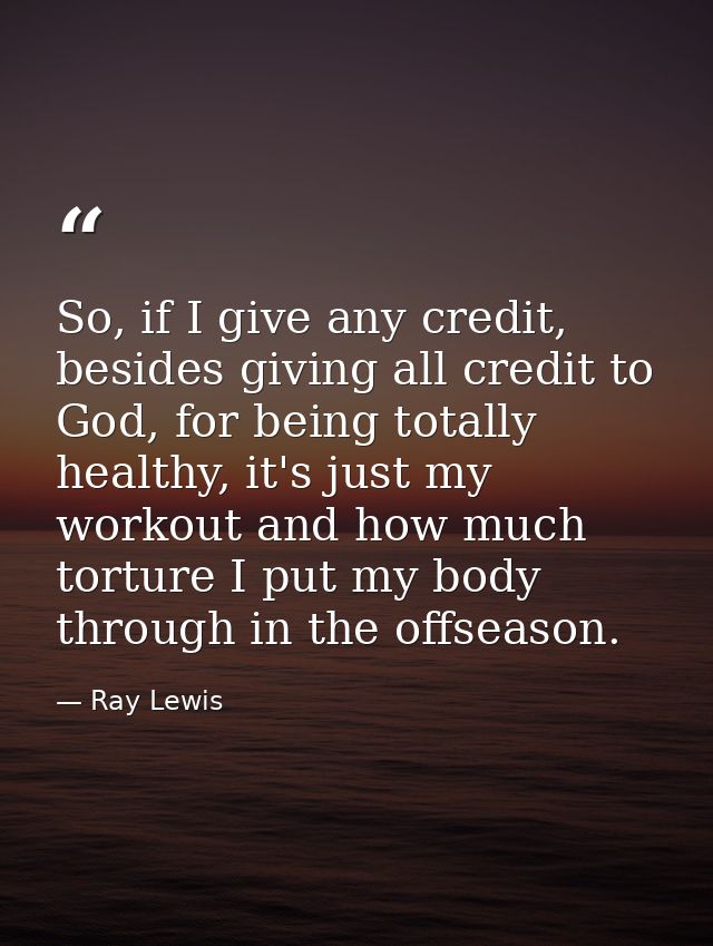 So, if I give any credit, besides giving all credit to God, for being totally healthy, it's just my workout and how much — Ray Lewis