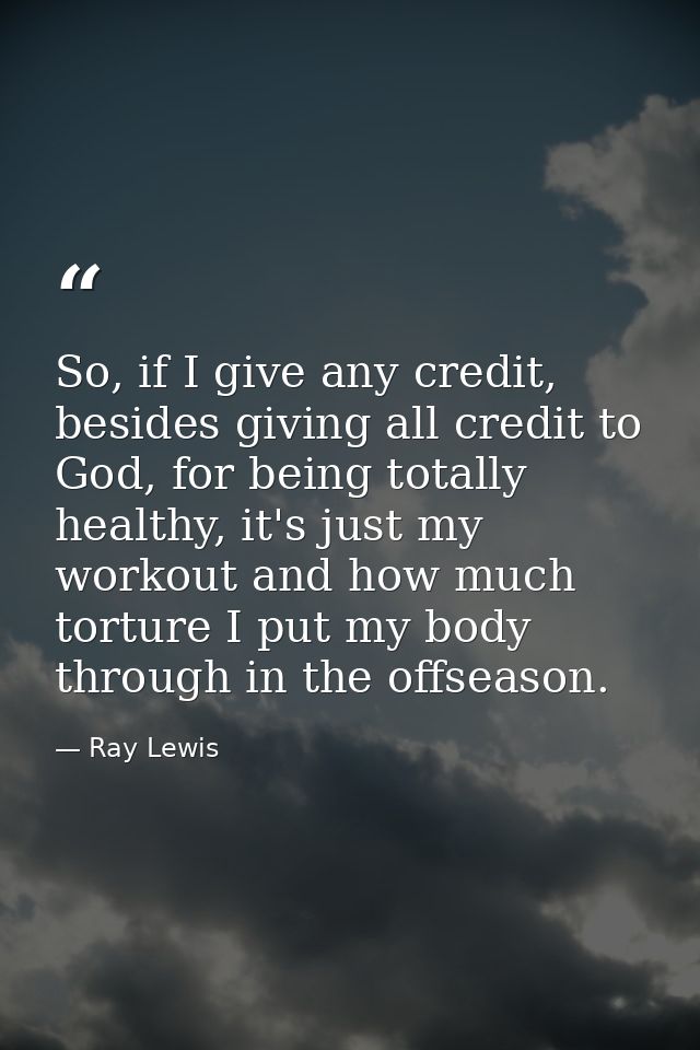 So, if I give any credit, besides giving all credit to God, for being totally healthy, it's just my workout and how much — Ray Lewis