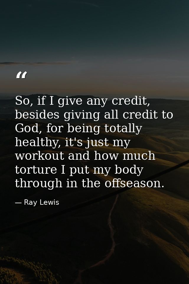 So, if I give any credit, besides giving all credit to God, for being totally healthy, it's just my workout and how much — Ray Lewis