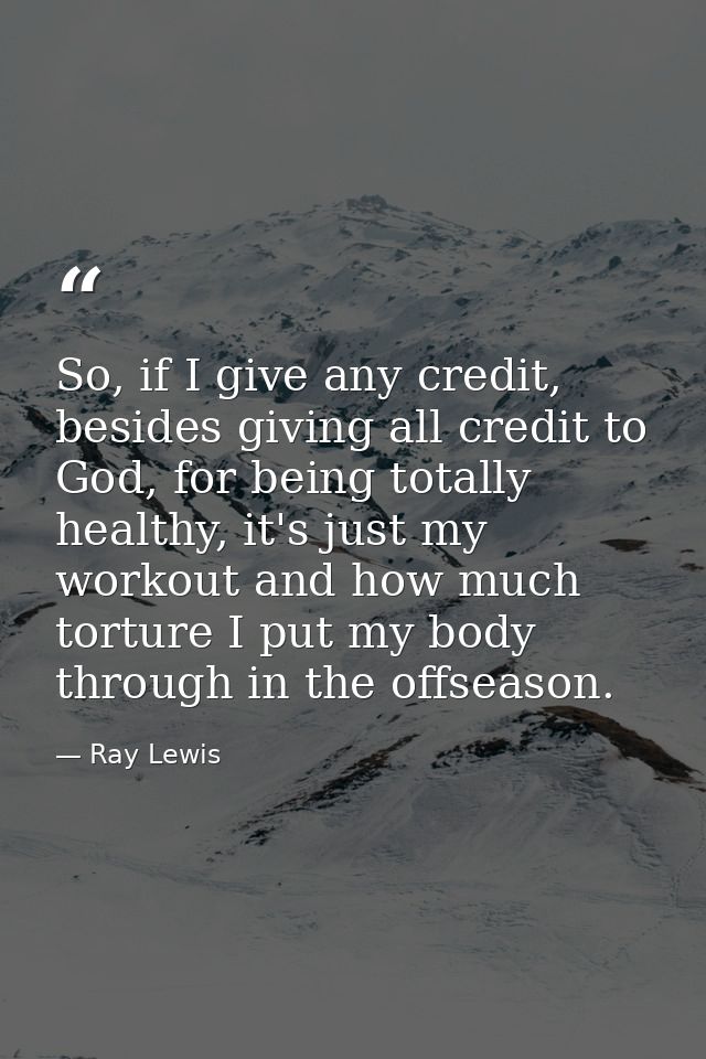 So, if I give any credit, besides giving all credit to God, for being totally healthy, it's just my workout and how much — Ray Lewis