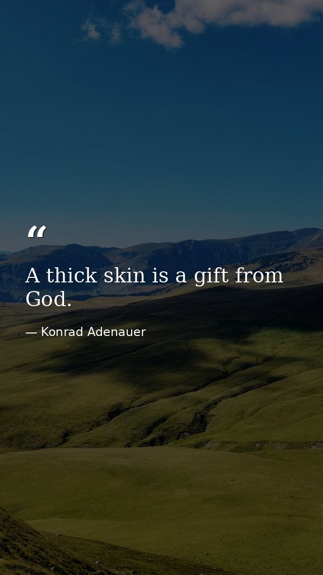 A thick skin is a gift from God. — Konrad Adenauer