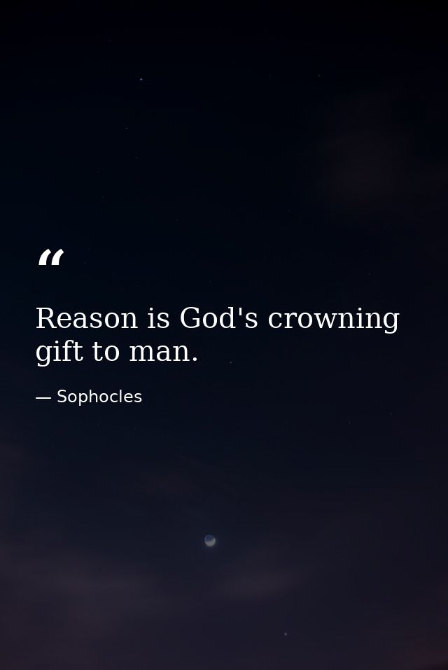 Reason is God's crowning gift to man. — Sophocles