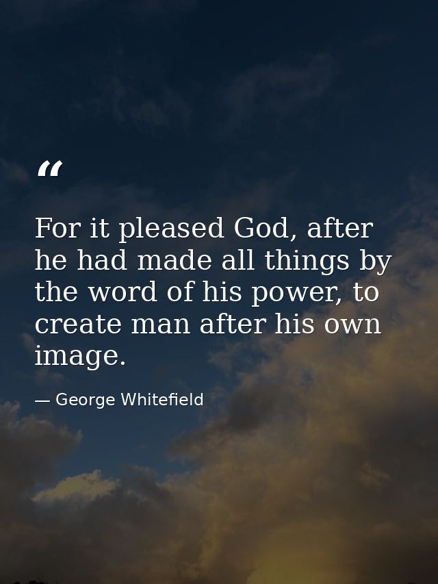 For it pleased God, after he had made all things by the word of his power, to create man after his own image. — George Whitefield