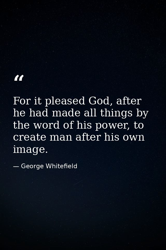 For it pleased God, after he had made all things by the word of his power, to create man after his own image. — George Whitefield
