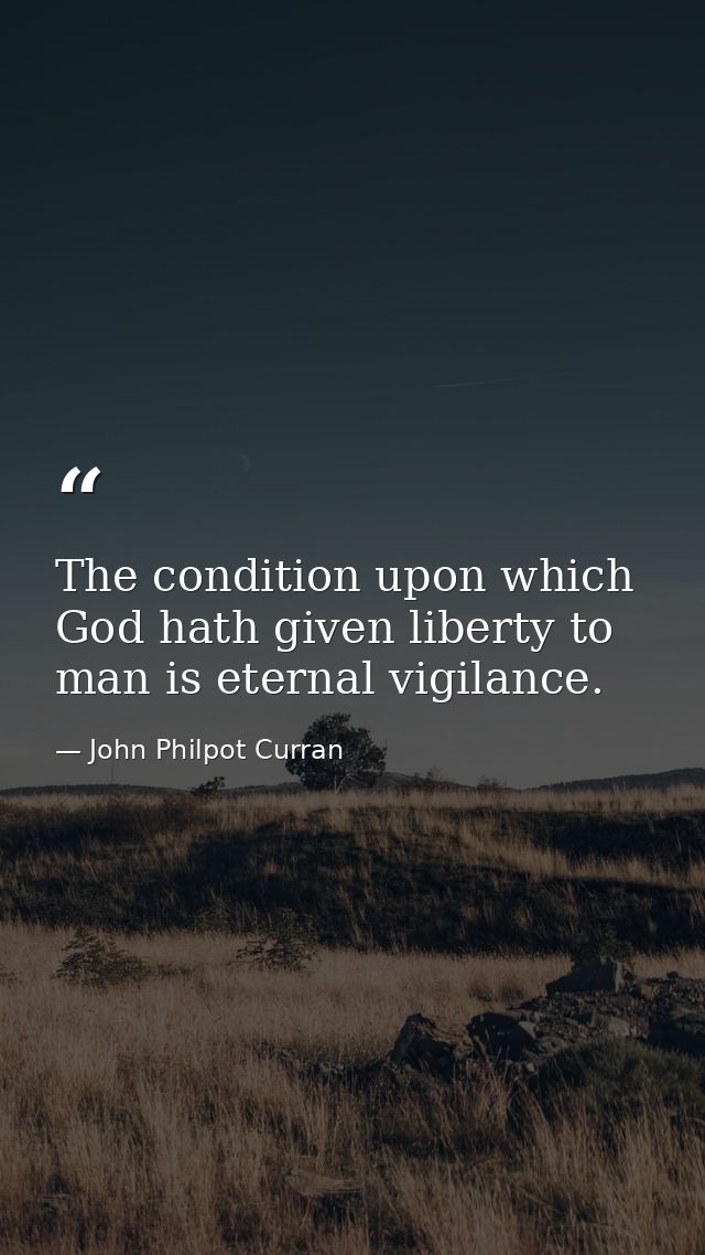 The condition upon which God hath given liberty to man is eternal vigilance. — John Philpot Curran