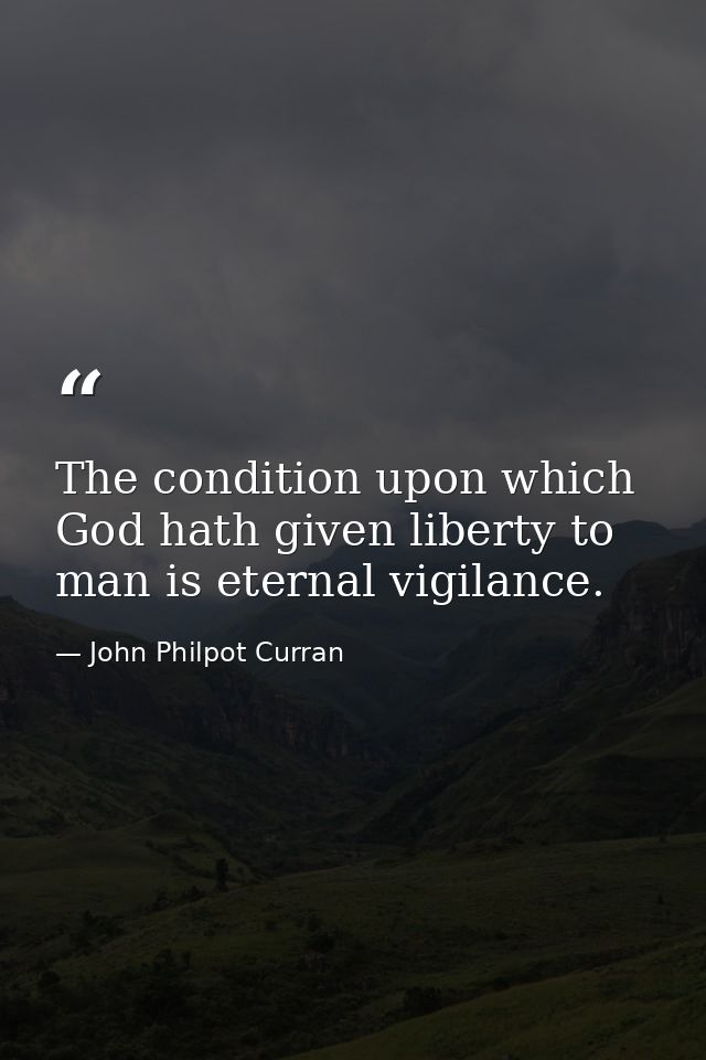 The condition upon which God hath given liberty to man is eternal vigilance. — John Philpot Curran