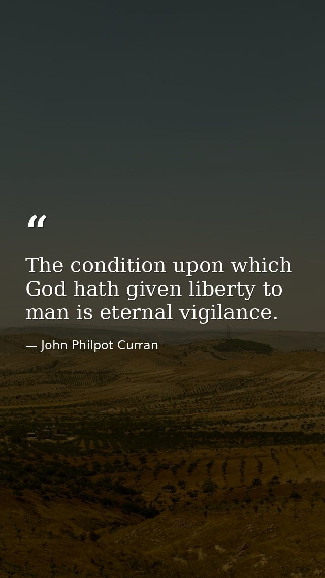 The condition upon which God hath given liberty to man is eternal vigilance. — John Philpot Curran