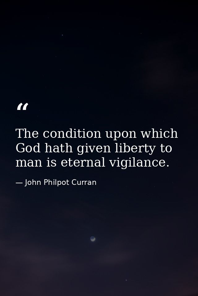 The condition upon which God hath given liberty to man is eternal vigilance. — John Philpot Curran