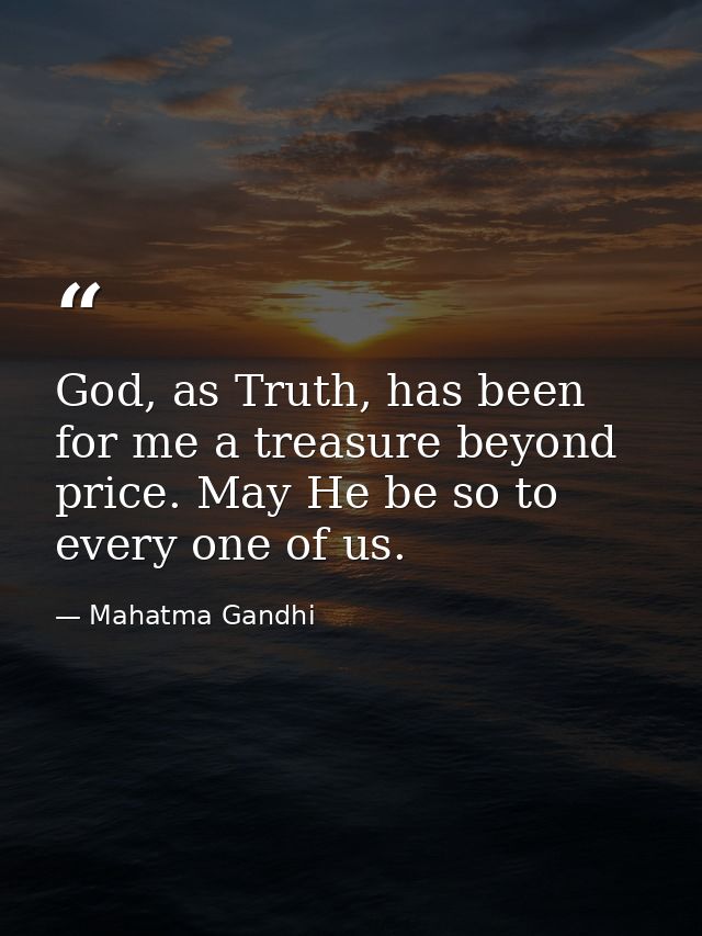 God, as Truth, has been for me a treasure beyond price. May He be so to every one of us. — Mahatma Gandhi