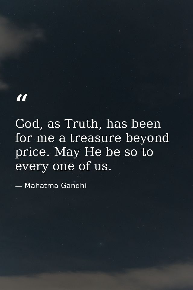 God, as Truth, has been for me a treasure beyond price. May He be so to every one of us. — Mahatma Gandhi