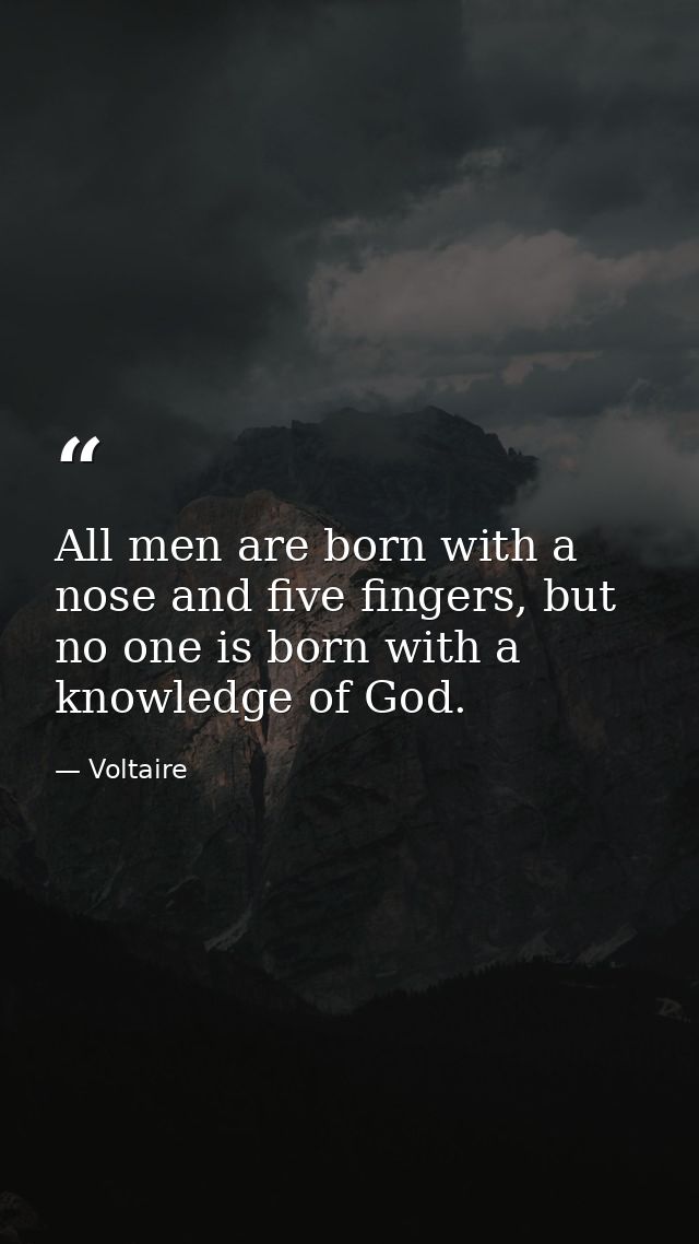 All men are born with a nose and five fingers, but no one is born with a knowledge of God. — Voltaire