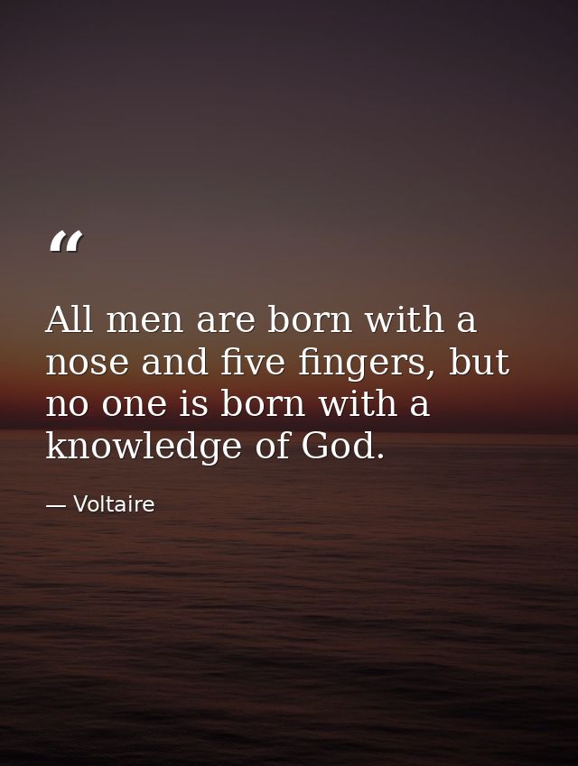All men are born with a nose and five fingers, but no one is born with a knowledge of God. — Voltaire