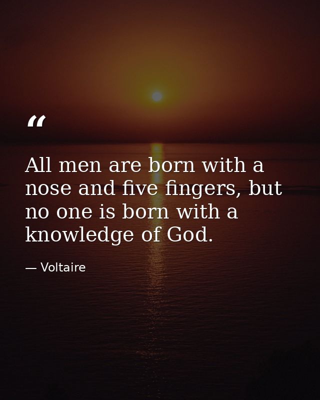 All men are born with a nose and five fingers, but no one is born with a knowledge of God. — Voltaire