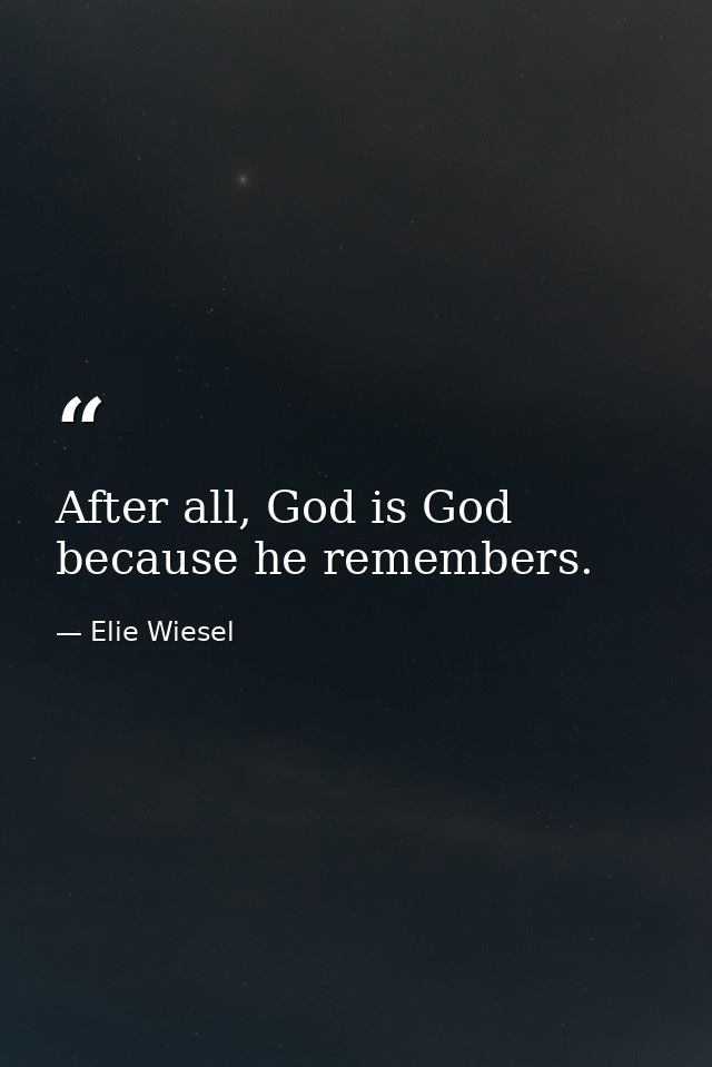 After all, God is God because he remembers. — Elie Wiesel