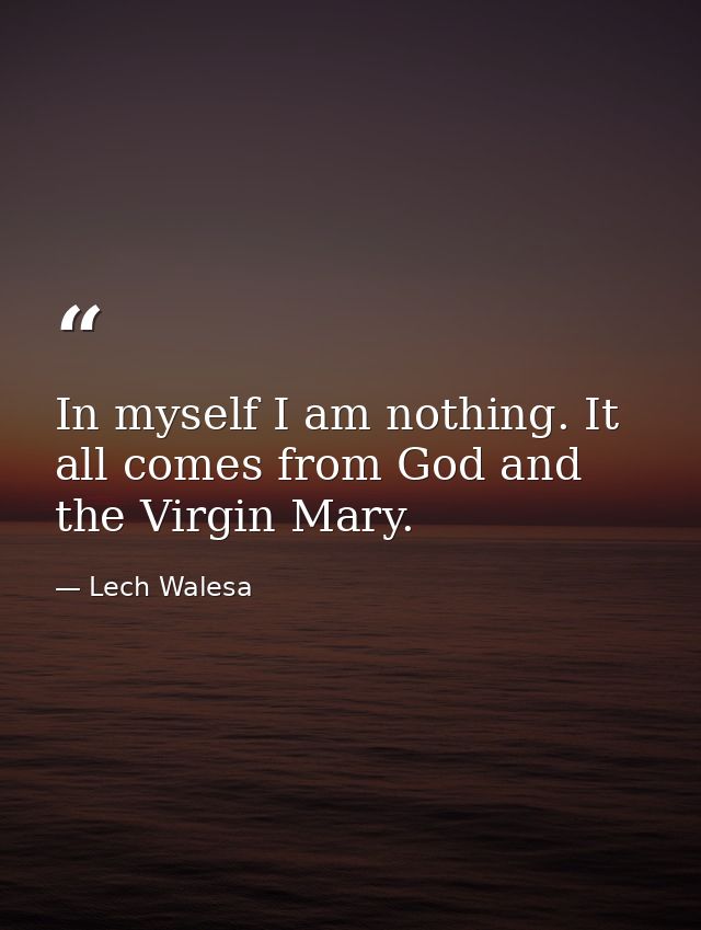 In myself I am nothing. It all comes from God and the Virgin Mary. — Lech Walesa