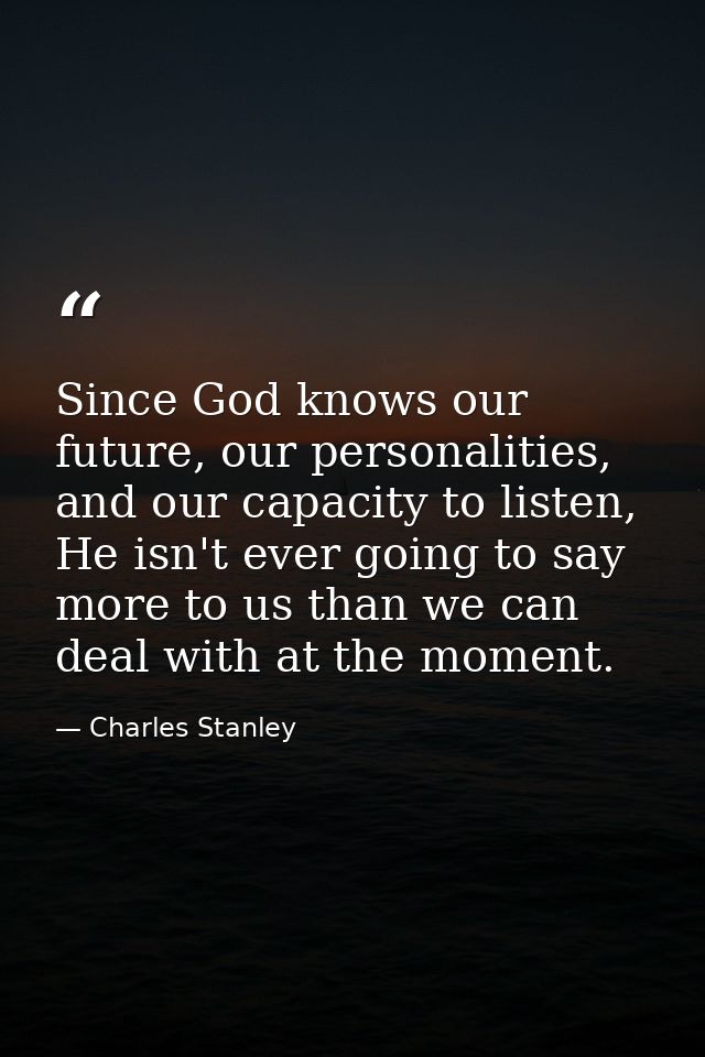 Since God knows our future, our personalities, and our capacity to listen, He isn't ever going to say more to us than we — Charles Stanley